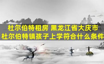 杜尔伯特租房 黑龙江省大庆市杜尔伯特镇孩子上学符合什么条件